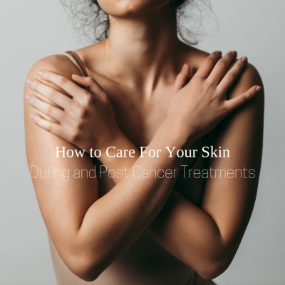 How to Care For Your Skin During and Post Cancer Treatments