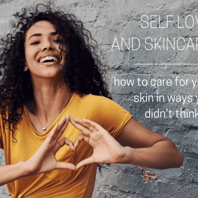 Self Love and Skincare – how to care for your skin in ways you didn’t think of!
